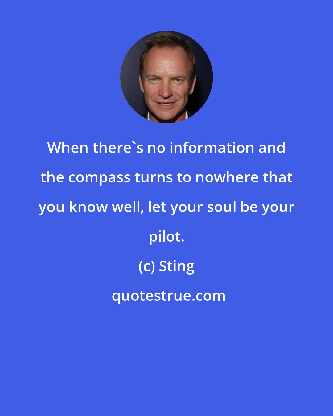 Sting: When there's no information and the compass turns to nowhere that you know well, let your soul be your pilot.