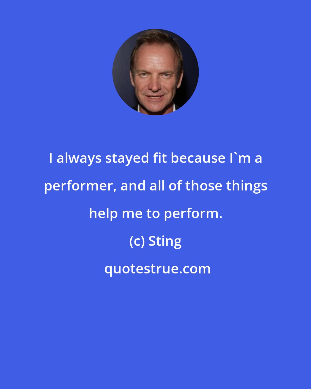 Sting: I always stayed fit because I'm a performer, and all of those things help me to perform.