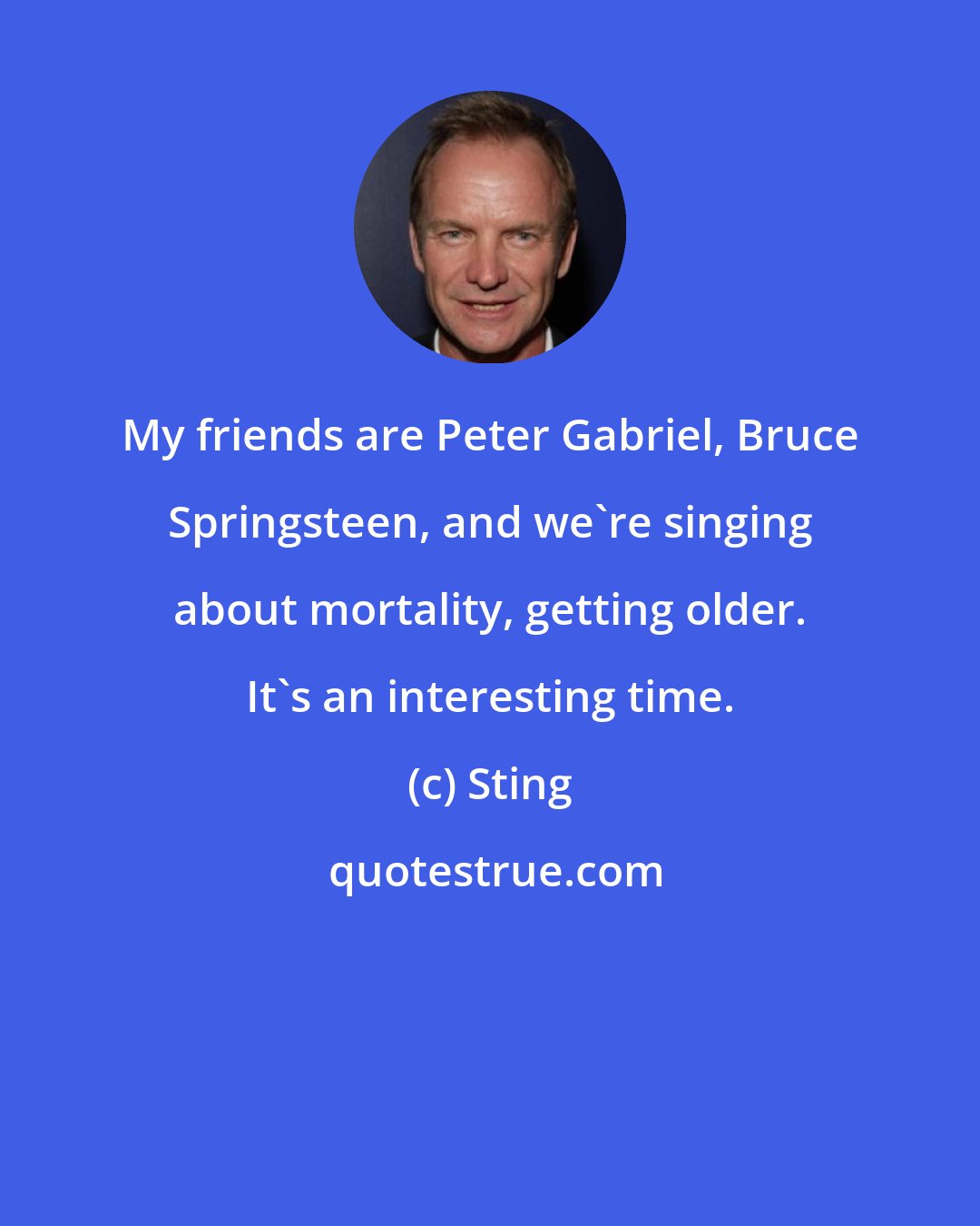 Sting: My friends are Peter Gabriel, Bruce Springsteen, and we're singing about mortality, getting older. It's an interesting time.
