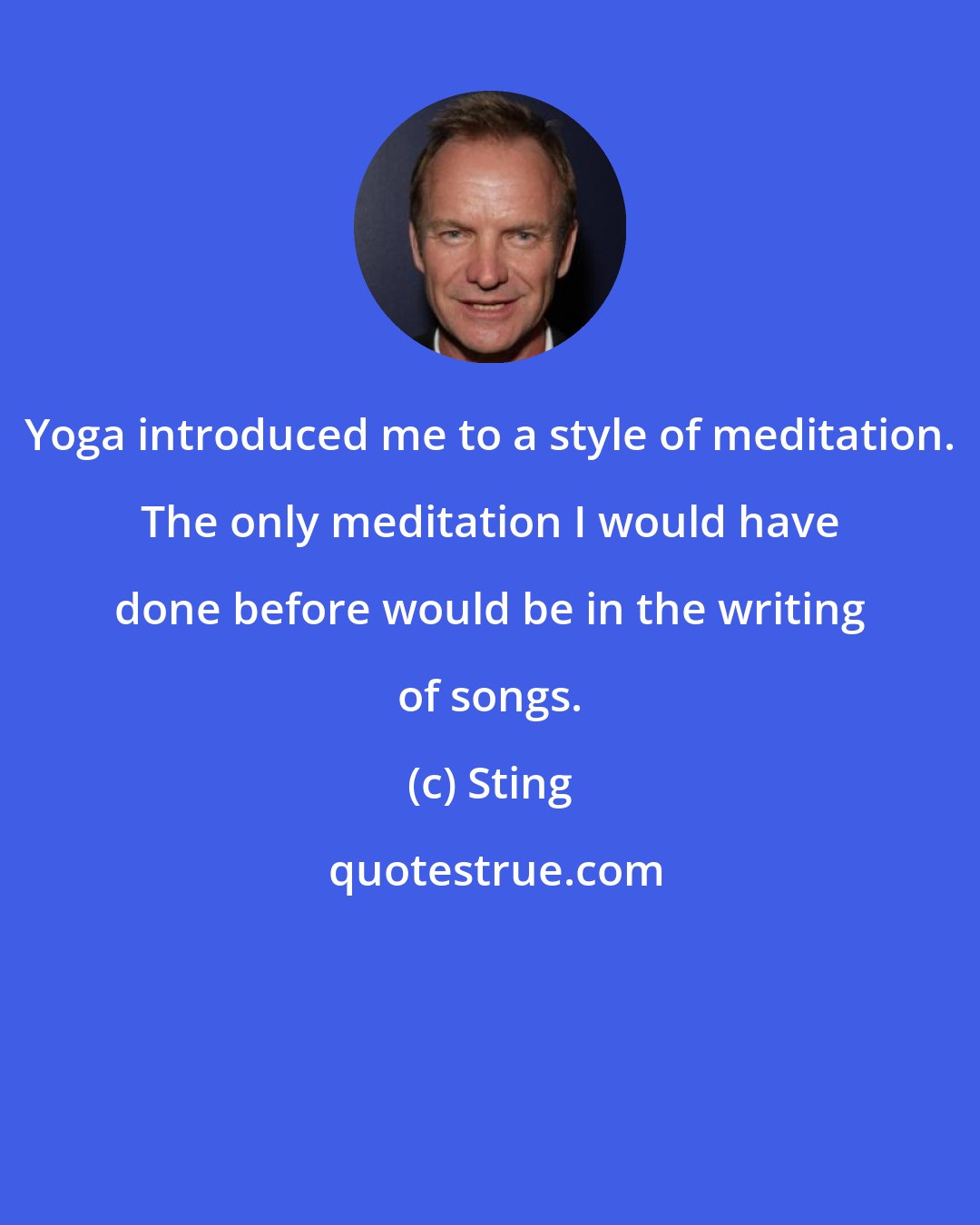 Sting: Yoga introduced me to a style of meditation. The only meditation I would have done before would be in the writing of songs.