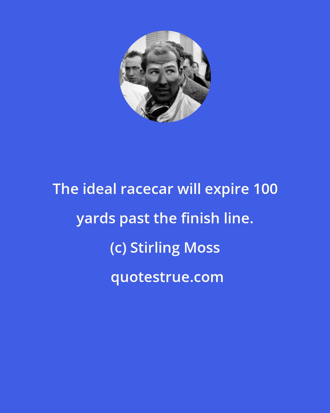 Stirling Moss: The ideal racecar will expire 100 yards past the finish line.