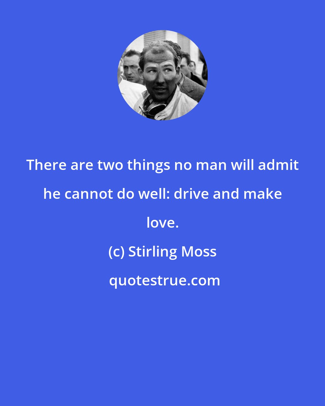 Stirling Moss: There are two things no man will admit he cannot do well: drive and make love.
