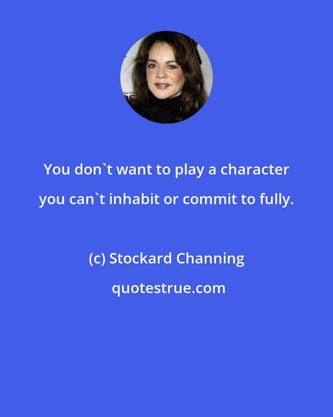 Stockard Channing: You don't want to play a character you can't inhabit or commit to fully.