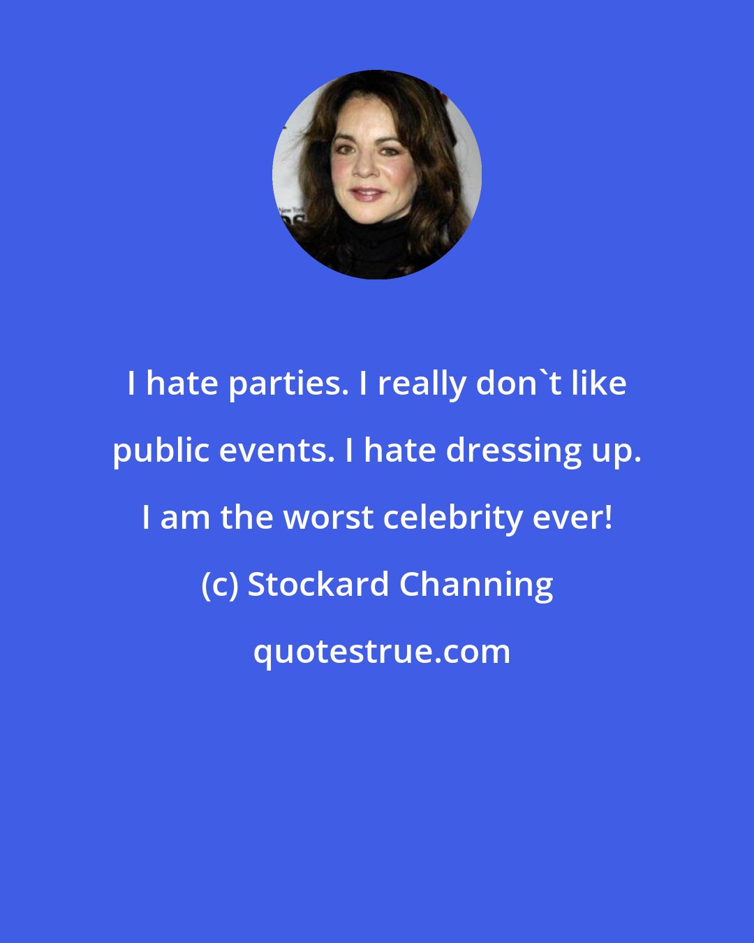 Stockard Channing: I hate parties. I really don't like public events. I hate dressing up. I am the worst celebrity ever!