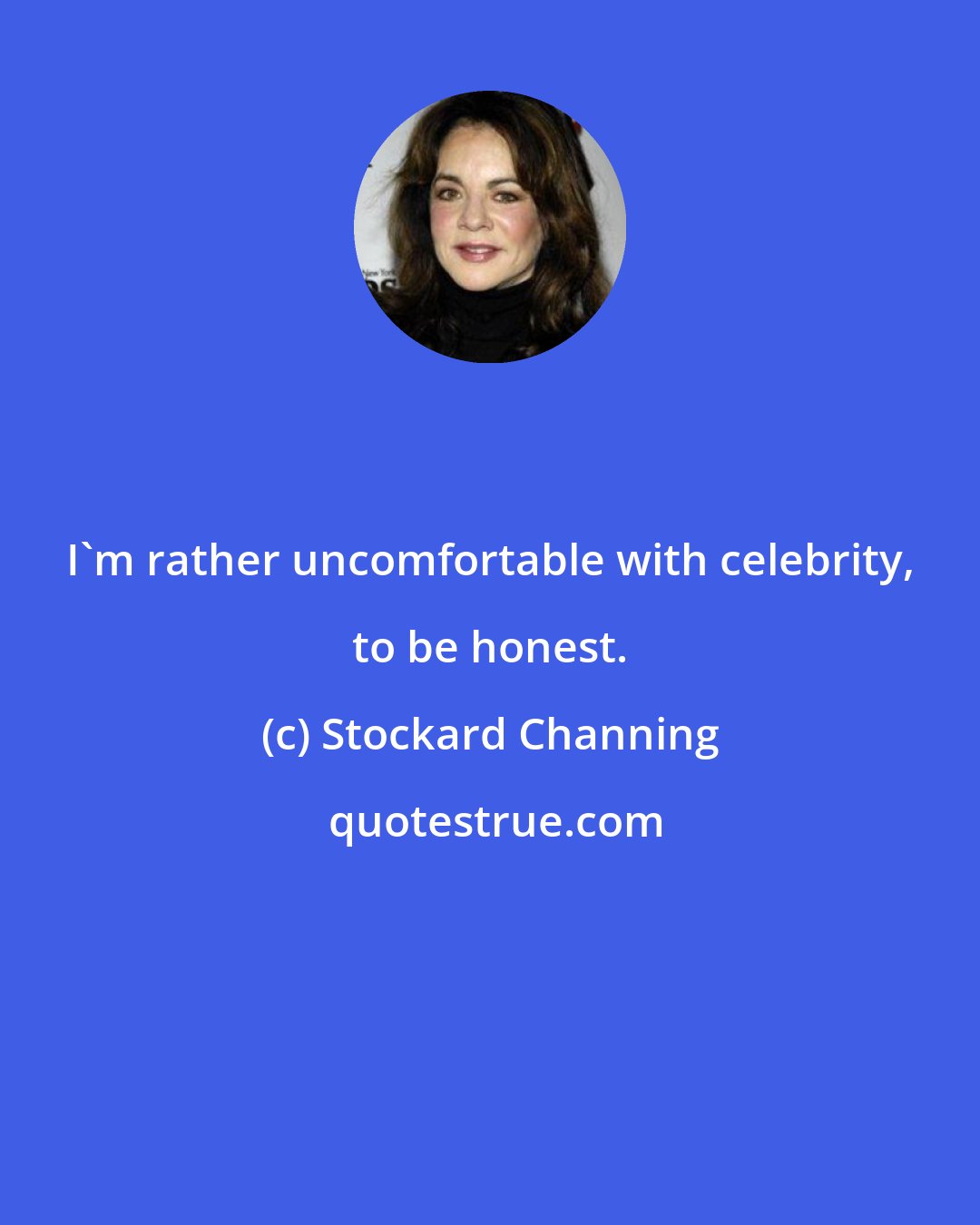 Stockard Channing: I'm rather uncomfortable with celebrity, to be honest.