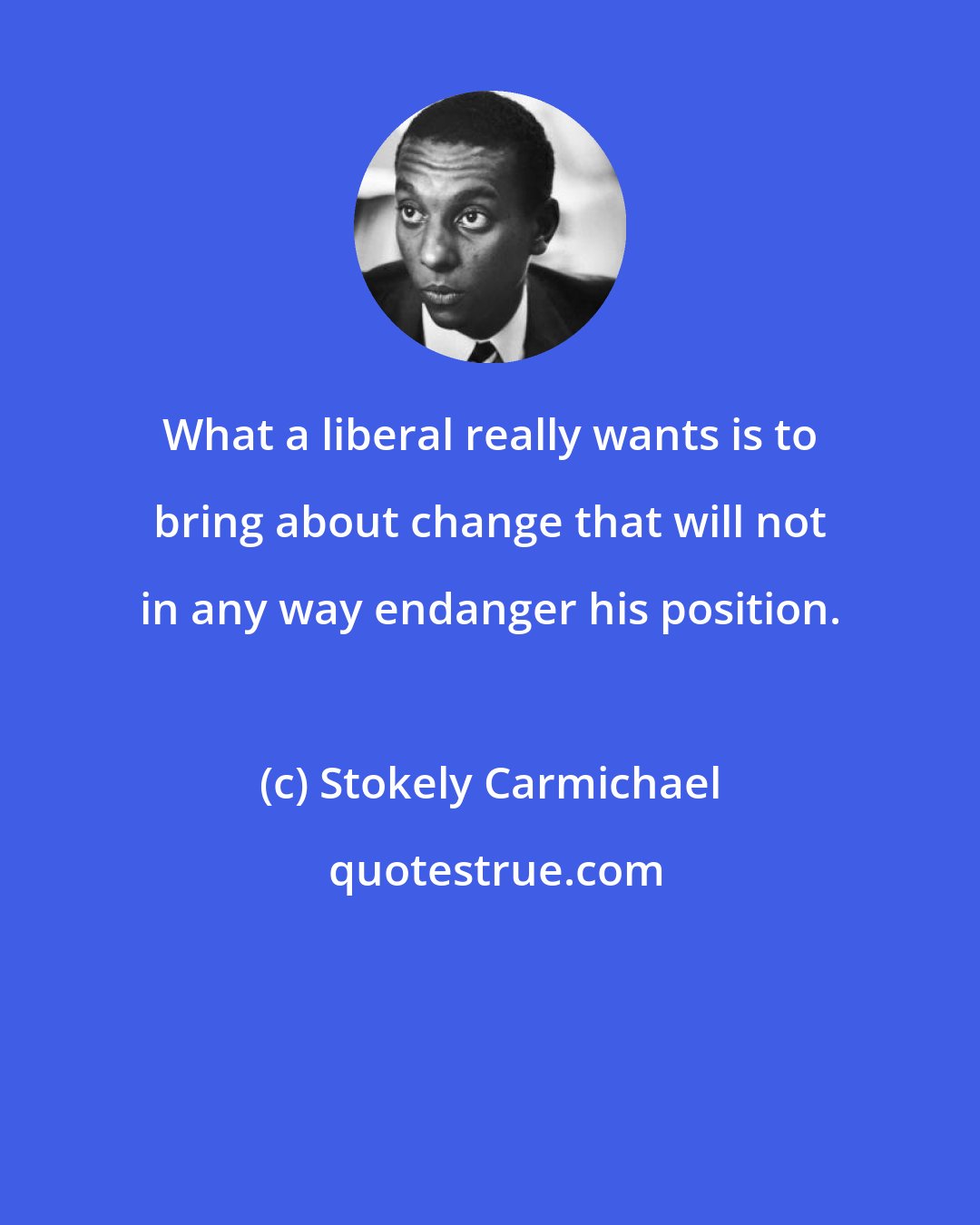 Stokely Carmichael: What a liberal really wants is to bring about change that will not in any way endanger his position.