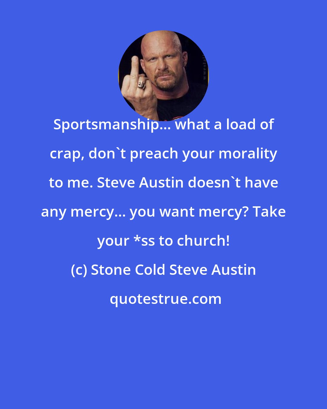Stone Cold Steve Austin: Sportsmanship... what a load of crap, don't preach your morality to me. Steve Austin doesn't have any mercy... you want mercy? Take your *ss to church!