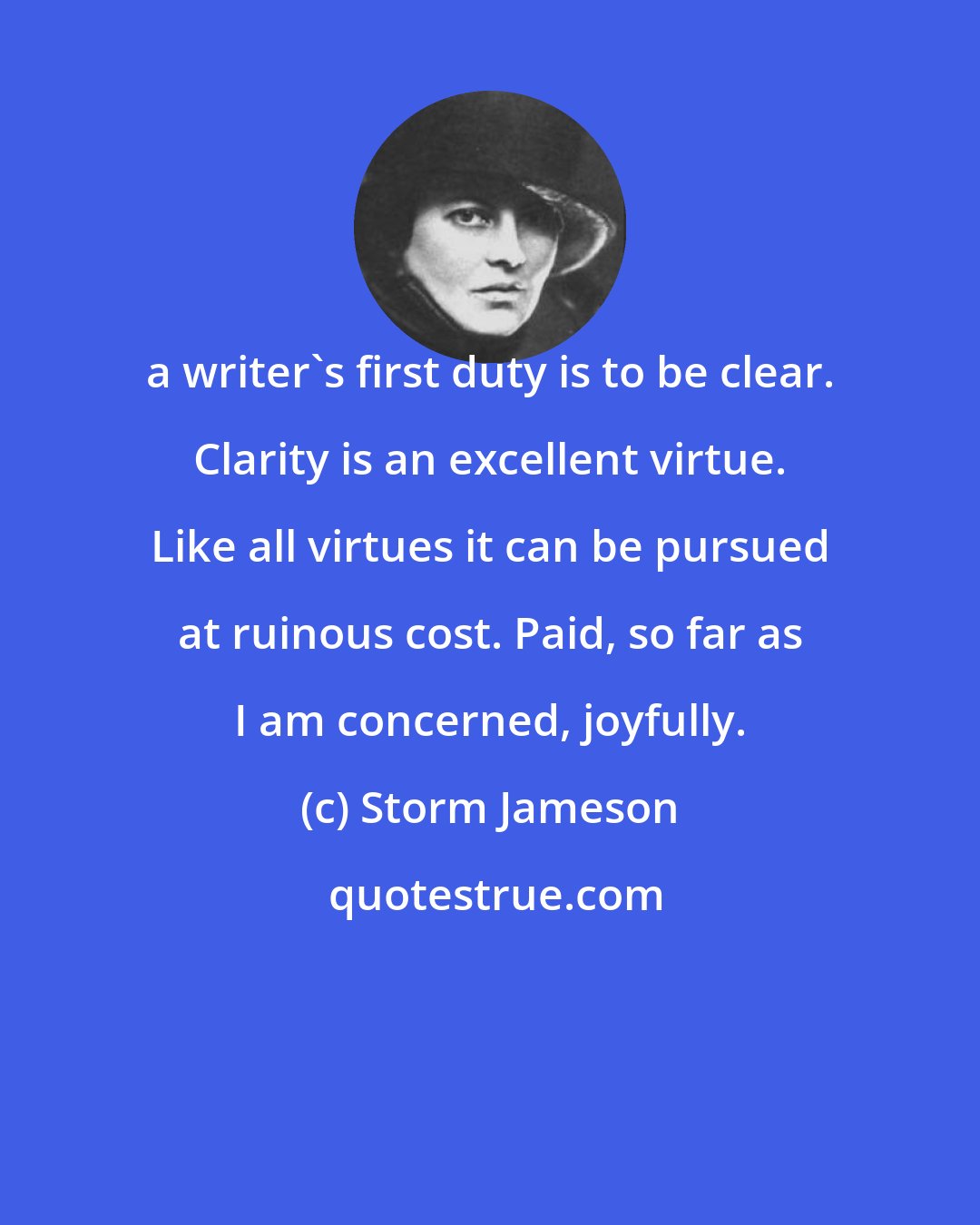 Storm Jameson: a writer's first duty is to be clear. Clarity is an excellent virtue. Like all virtues it can be pursued at ruinous cost. Paid, so far as I am concerned, joyfully.