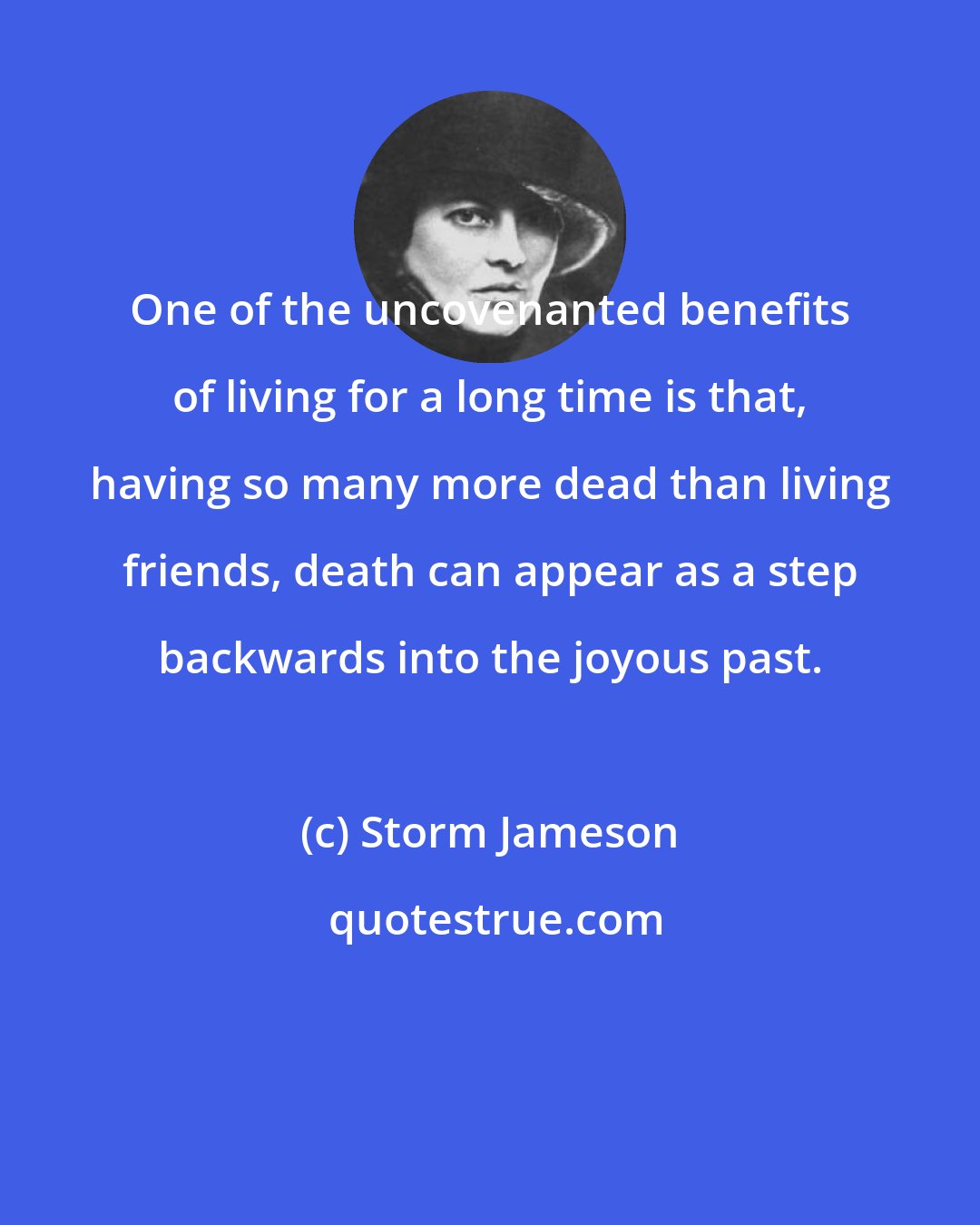 Storm Jameson: One of the uncovenanted benefits of living for a long time is that, having so many more dead than living friends, death can appear as a step backwards into the joyous past.