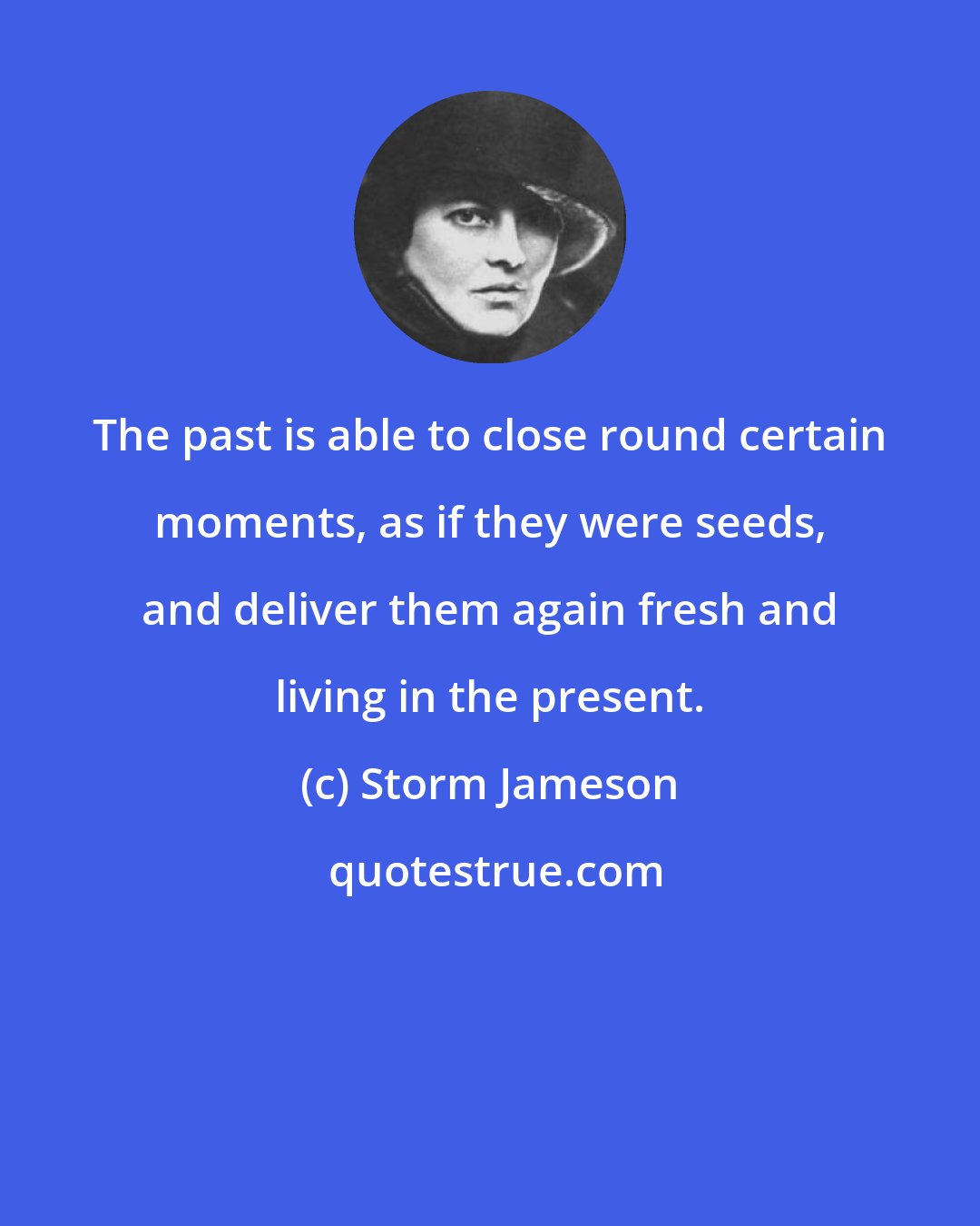 Storm Jameson: The past is able to close round certain moments, as if they were seeds, and deliver them again fresh and living in the present.