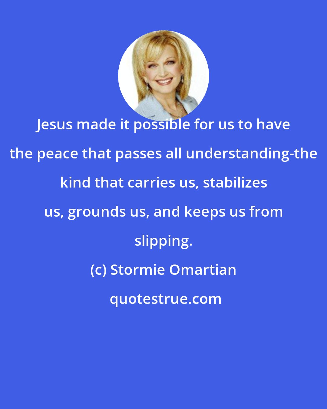 Stormie Omartian: Jesus made it possible for us to have the peace that passes all understanding-the kind that carries us, stabilizes us, grounds us, and keeps us from slipping.