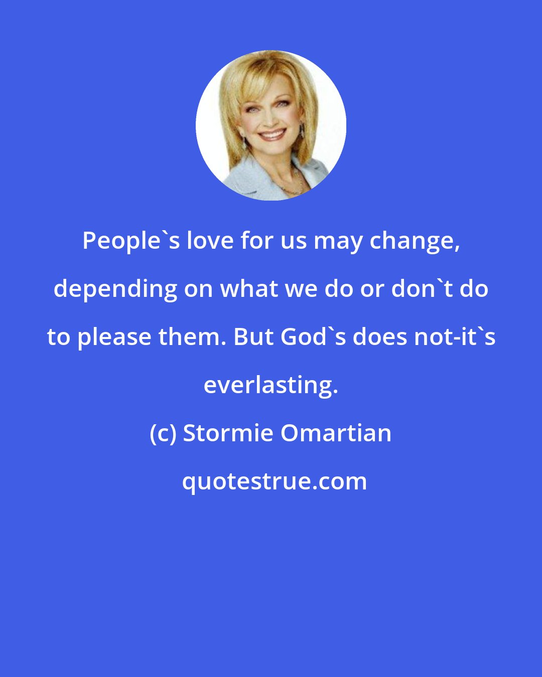 Stormie Omartian: People's love for us may change, depending on what we do or don't do to please them. But God's does not-it's everlasting.