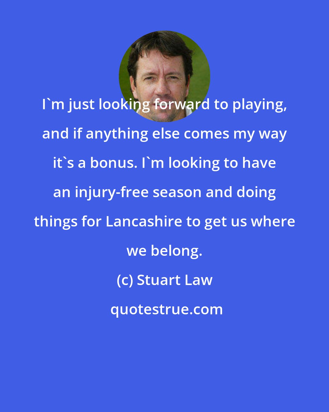 Stuart Law: I'm just looking forward to playing, and if anything else comes my way it's a bonus. I'm looking to have an injury-free season and doing things for Lancashire to get us where we belong.