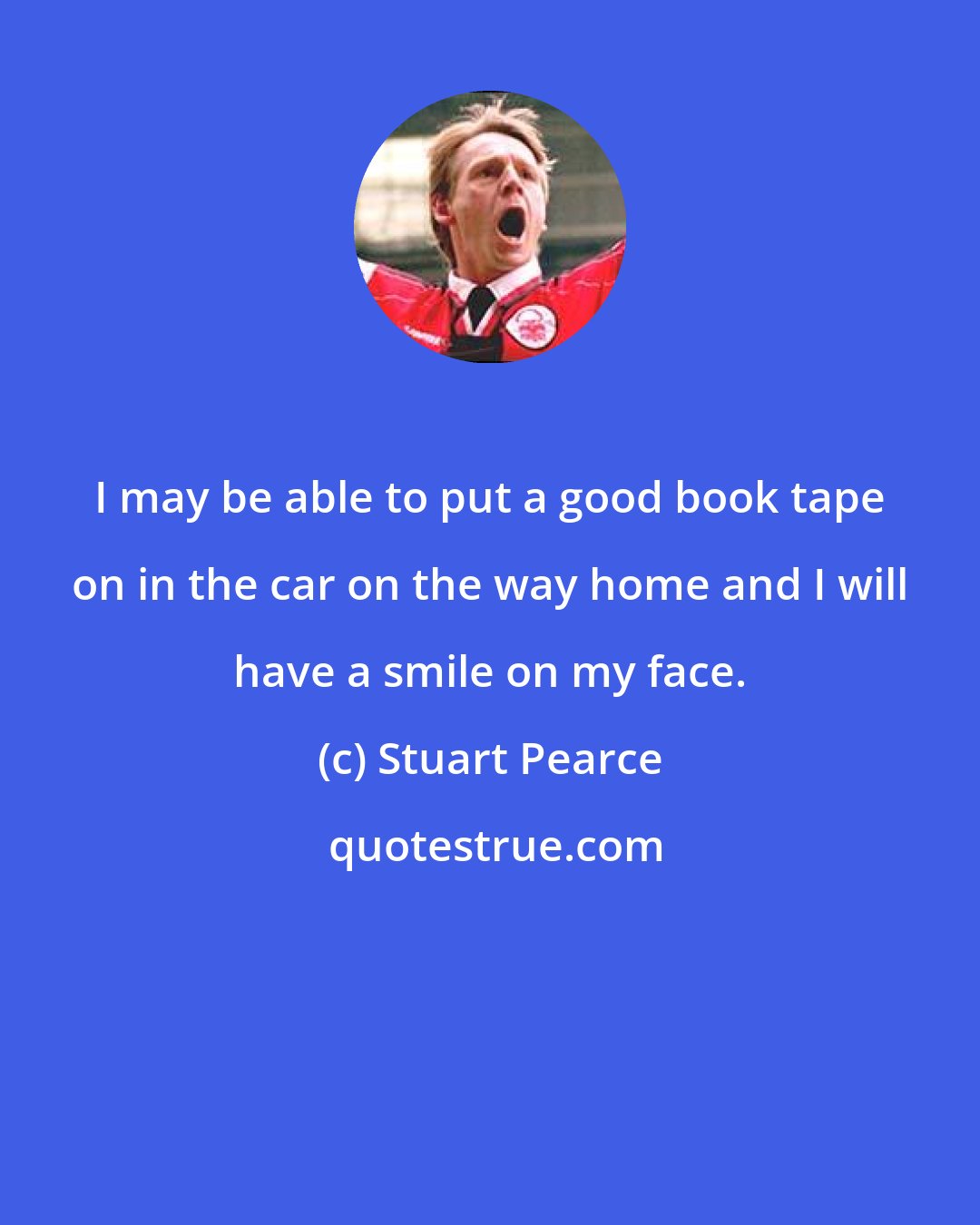 Stuart Pearce: I may be able to put a good book tape on in the car on the way home and I will have a smile on my face.