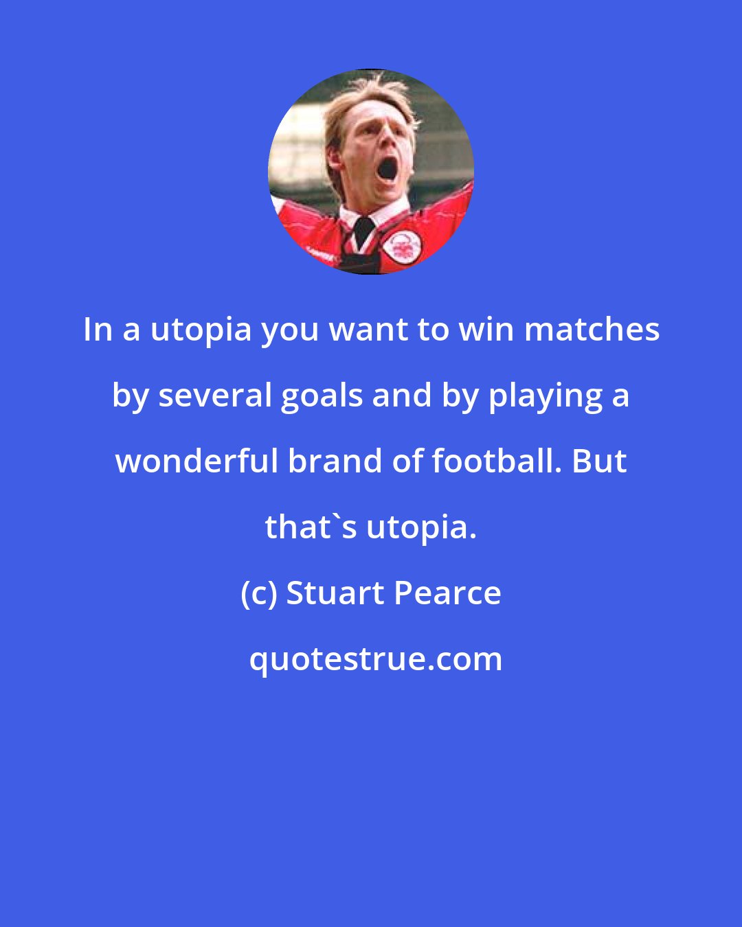 Stuart Pearce: In a utopia you want to win matches by several goals and by playing a wonderful brand of football. But that's utopia.