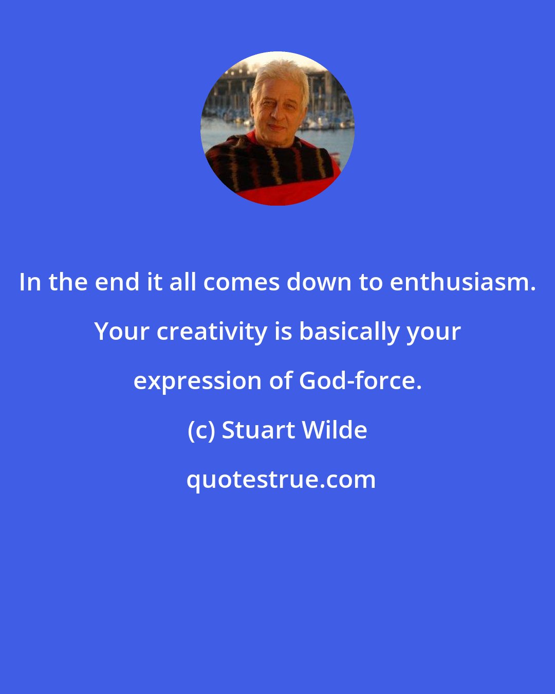 Stuart Wilde: In the end it all comes down to enthusiasm. Your creativity is basically your expression of God-force.