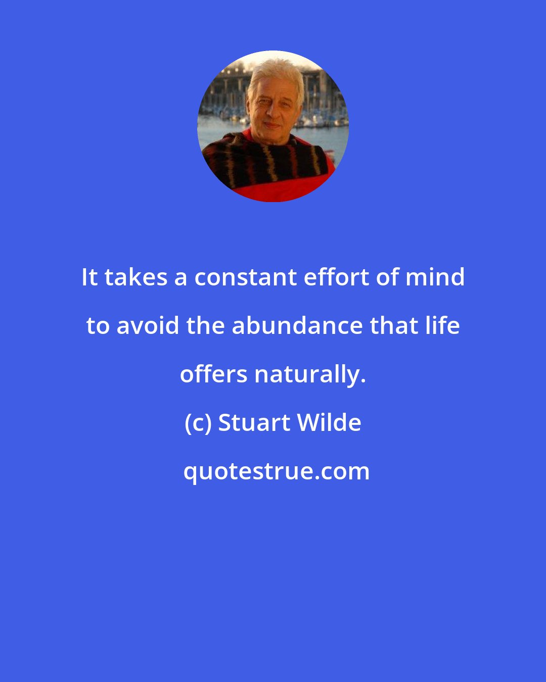 Stuart Wilde: It takes a constant effort of mind to avoid the abundance that life offers naturally.