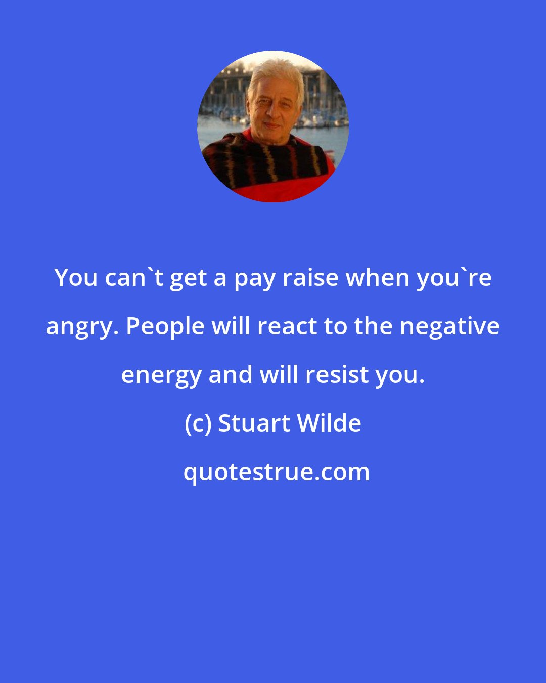 Stuart Wilde: You can't get a pay raise when you're angry. People will react to the negative energy and will resist you.