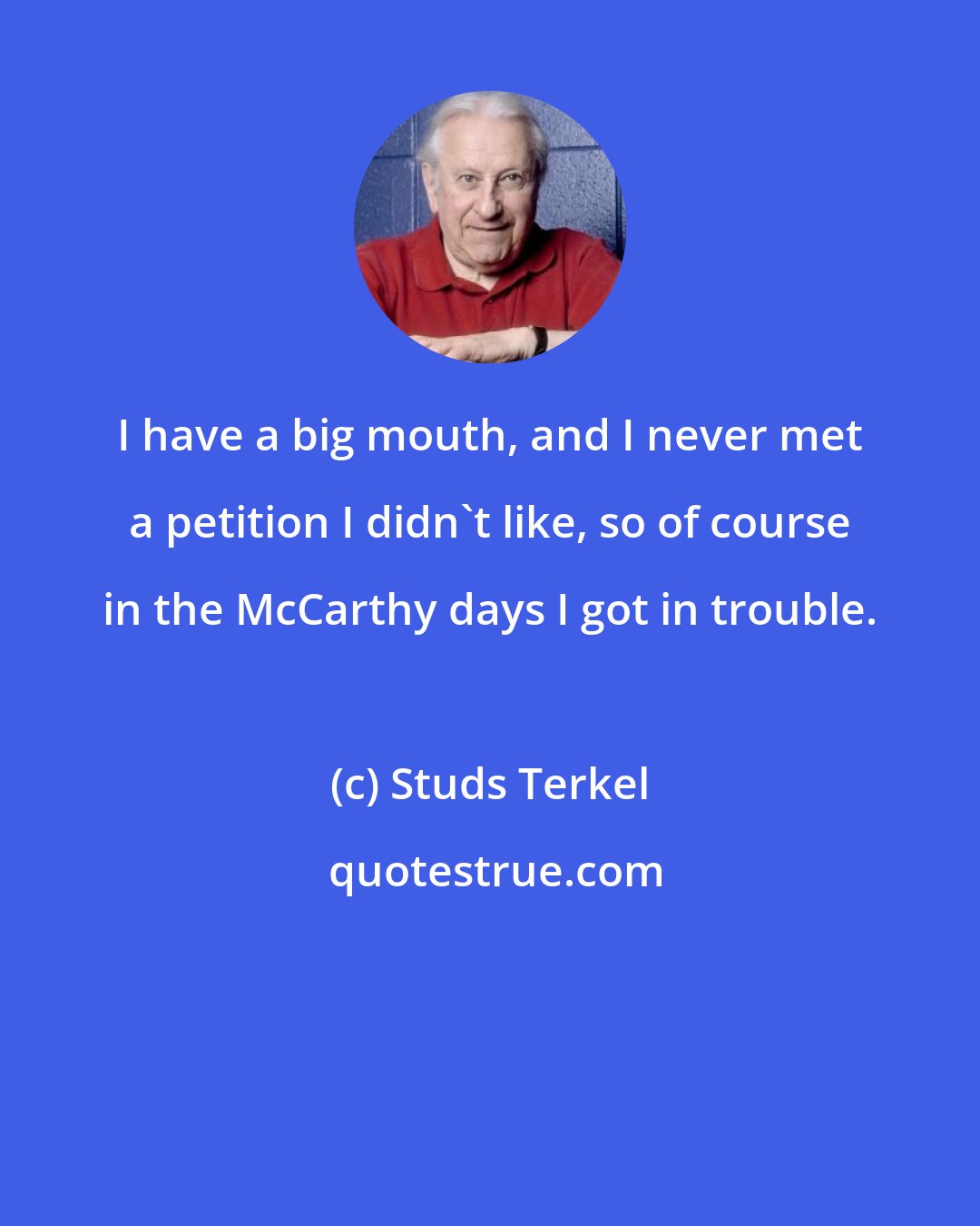 Studs Terkel: I have a big mouth, and I never met a petition I didn't like, so of course in the McCarthy days I got in trouble.
