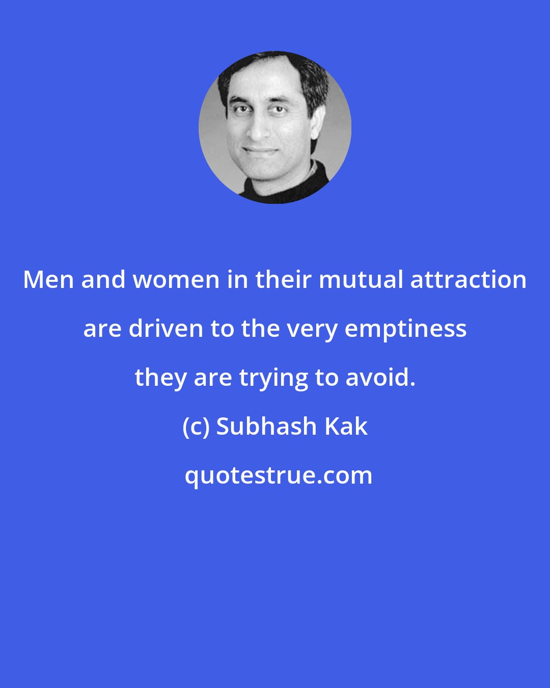 Subhash Kak: Men and women in their mutual attraction are driven to the very emptiness they are trying to avoid.