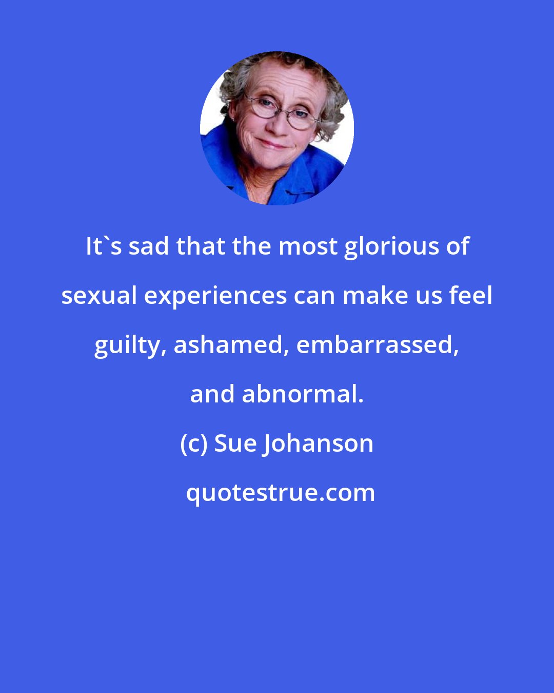 Sue Johanson: It's sad that the most glorious of sexual experiences can make us feel guilty, ashamed, embarrassed, and abnormal.