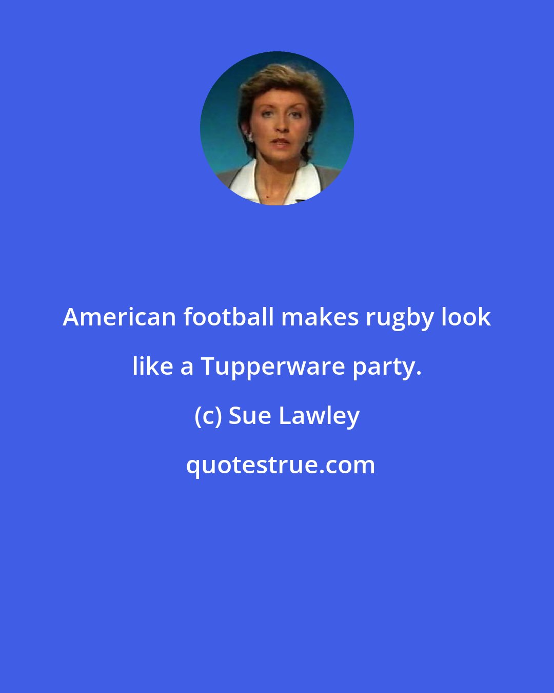 Sue Lawley: American football makes rugby look like a Tupperware party.