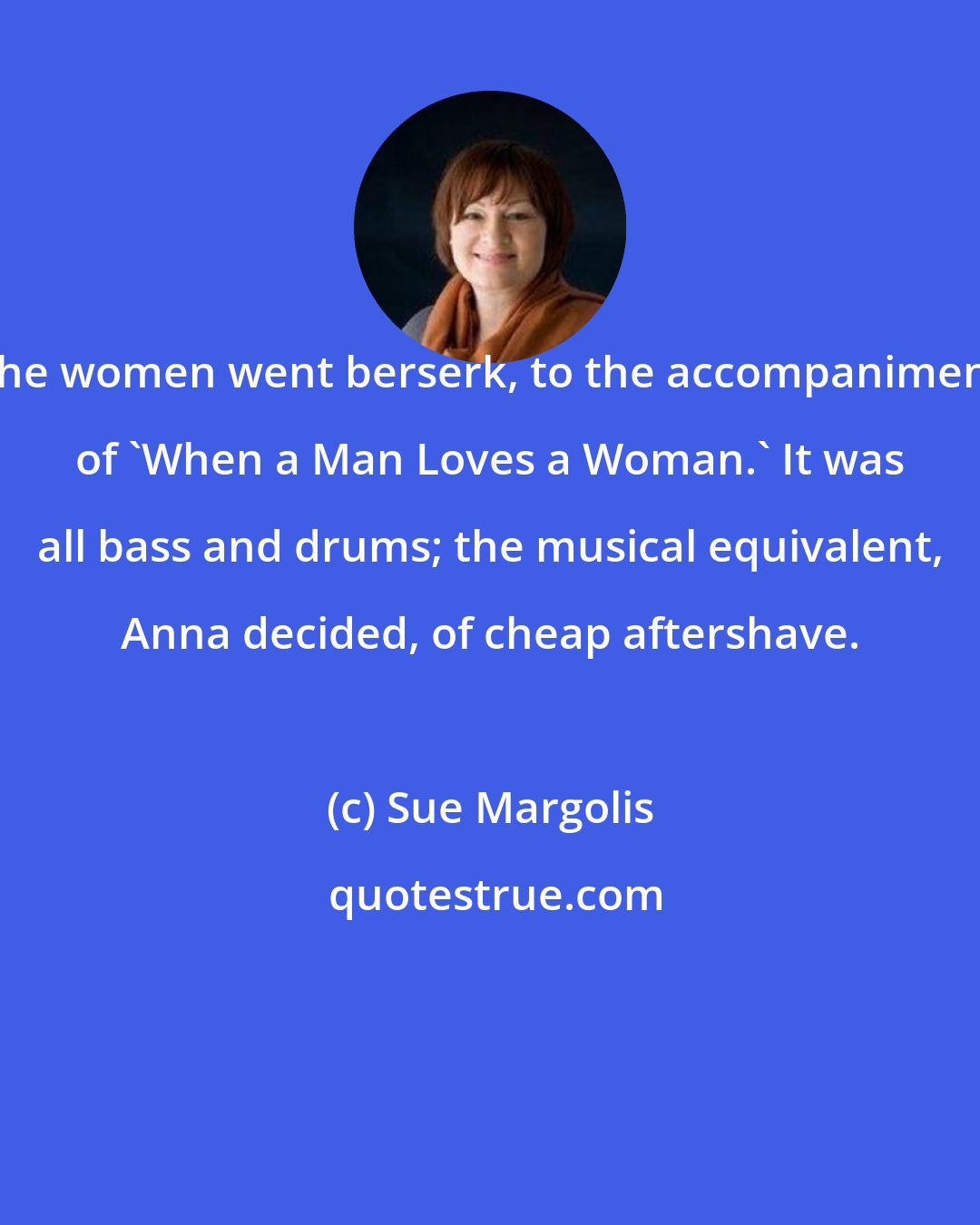 Sue Margolis: The women went berserk, to the accompaniment of 'When a Man Loves a Woman.' It was all bass and drums; the musical equivalent, Anna decided, of cheap aftershave.