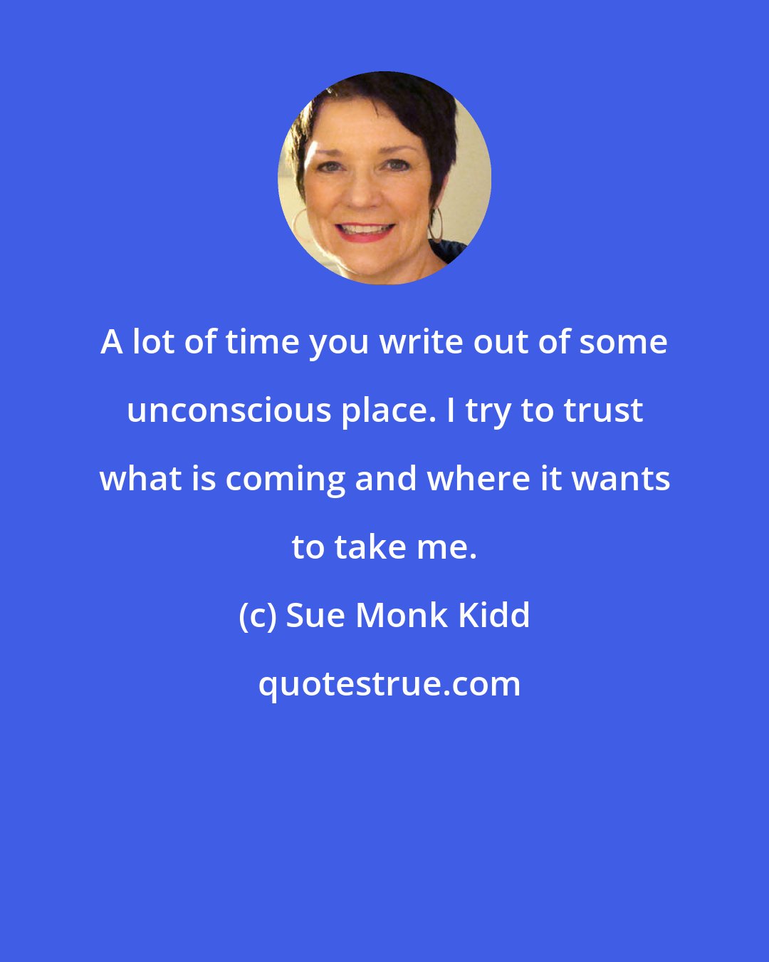Sue Monk Kidd: A lot of time you write out of some unconscious place. I try to trust what is coming and where it wants to take me.
