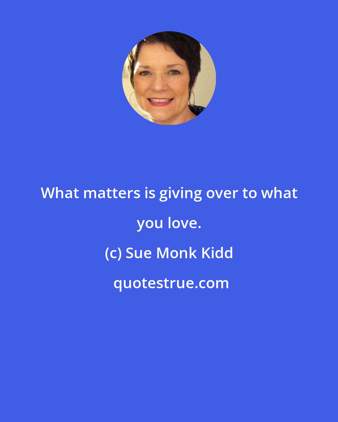 Sue Monk Kidd: What matters is giving over to what you love.