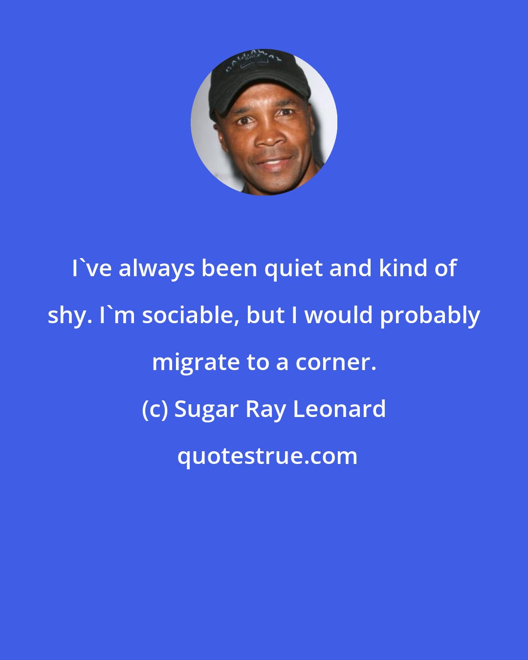 Sugar Ray Leonard: I've always been quiet and kind of shy. I'm sociable, but I would probably migrate to a corner.