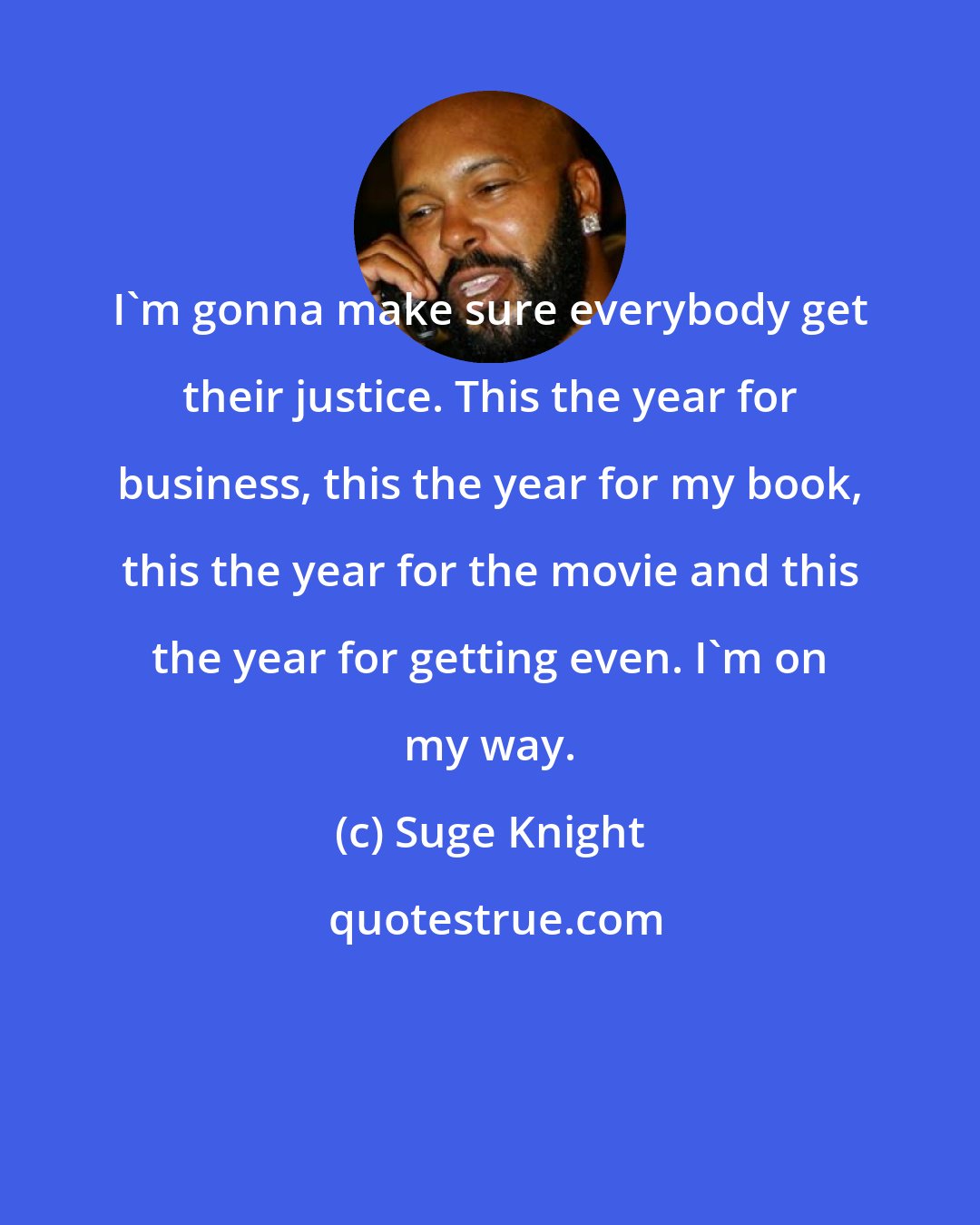 Suge Knight: I'm gonna make sure everybody get their justice. This the year for business, this the year for my book, this the year for the movie and this the year for getting even. I'm on my way.