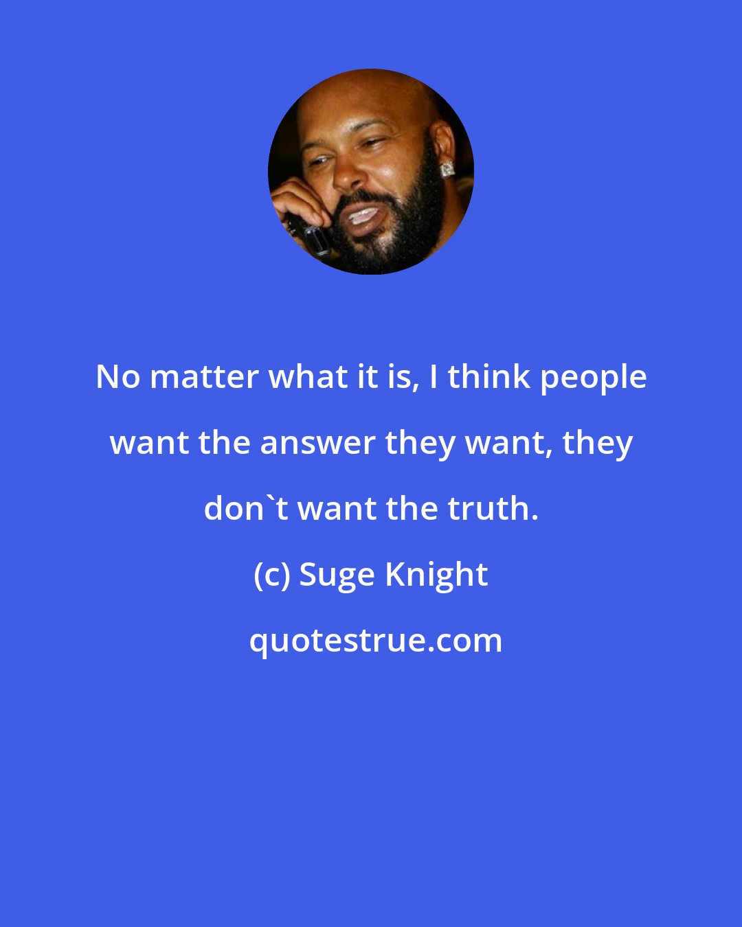 Suge Knight: No matter what it is, I think people want the answer they want, they don't want the truth.
