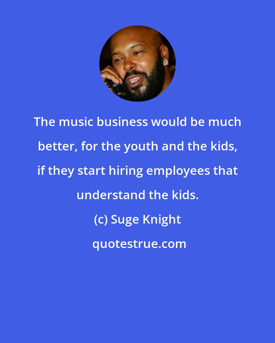 Suge Knight: The music business would be much better, for the youth and the kids, if they start hiring employees that understand the kids.