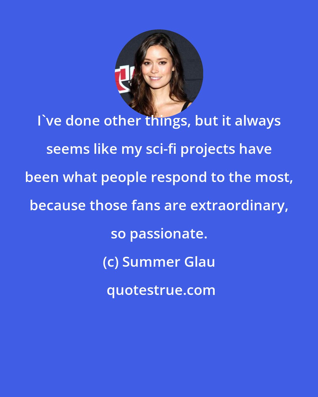 Summer Glau: I've done other things, but it always seems like my sci-fi projects have been what people respond to the most, because those fans are extraordinary, so passionate.
