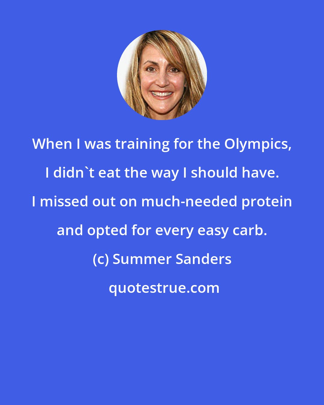 Summer Sanders: When I was training for the Olympics, I didn't eat the way I should have. I missed out on much-needed protein and opted for every easy carb.