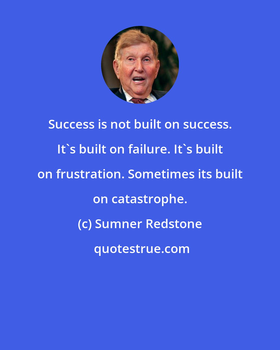 Sumner Redstone: Success is not built on success. It's built on failure. It's built on frustration. Sometimes its built on catastrophe.