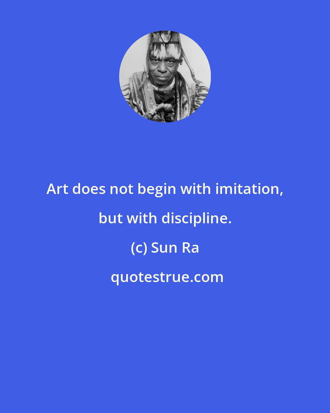 Sun Ra: Art does not begin with imitation, but with discipline.