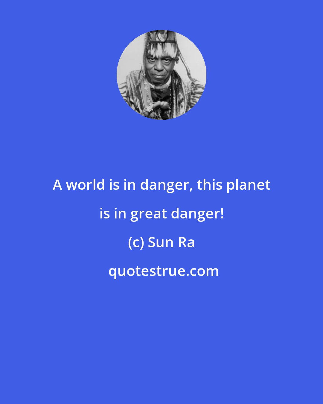 Sun Ra: A world is in danger, this planet is in great danger!