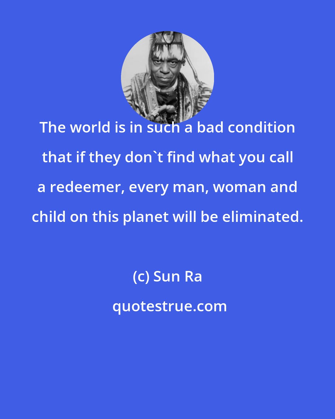 Sun Ra: The world is in such a bad condition that if they don't find what you call a redeemer, every man, woman and child on this planet will be eliminated.