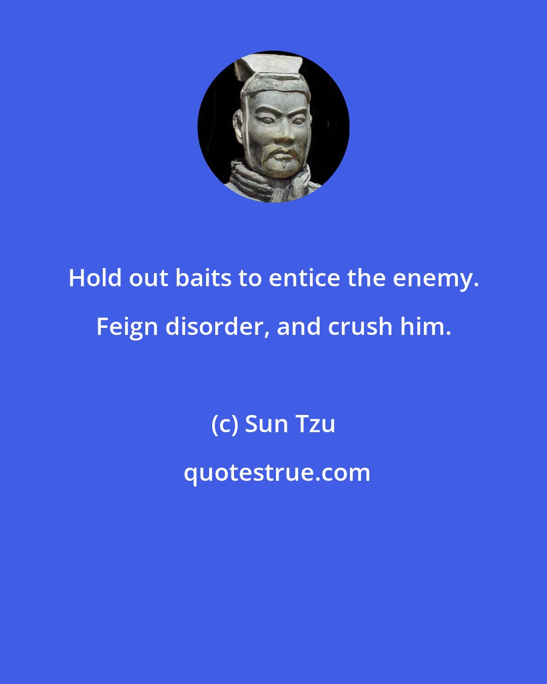 Sun Tzu: Hold out baits to entice the enemy. Feign disorder, and crush him.