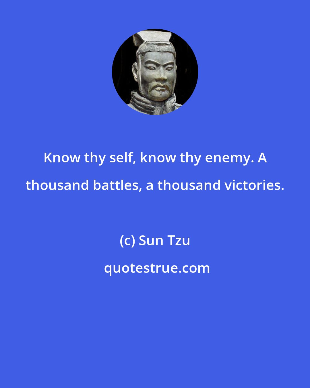 Sun Tzu: Know thy self, know thy enemy. A thousand battles, a thousand victories.