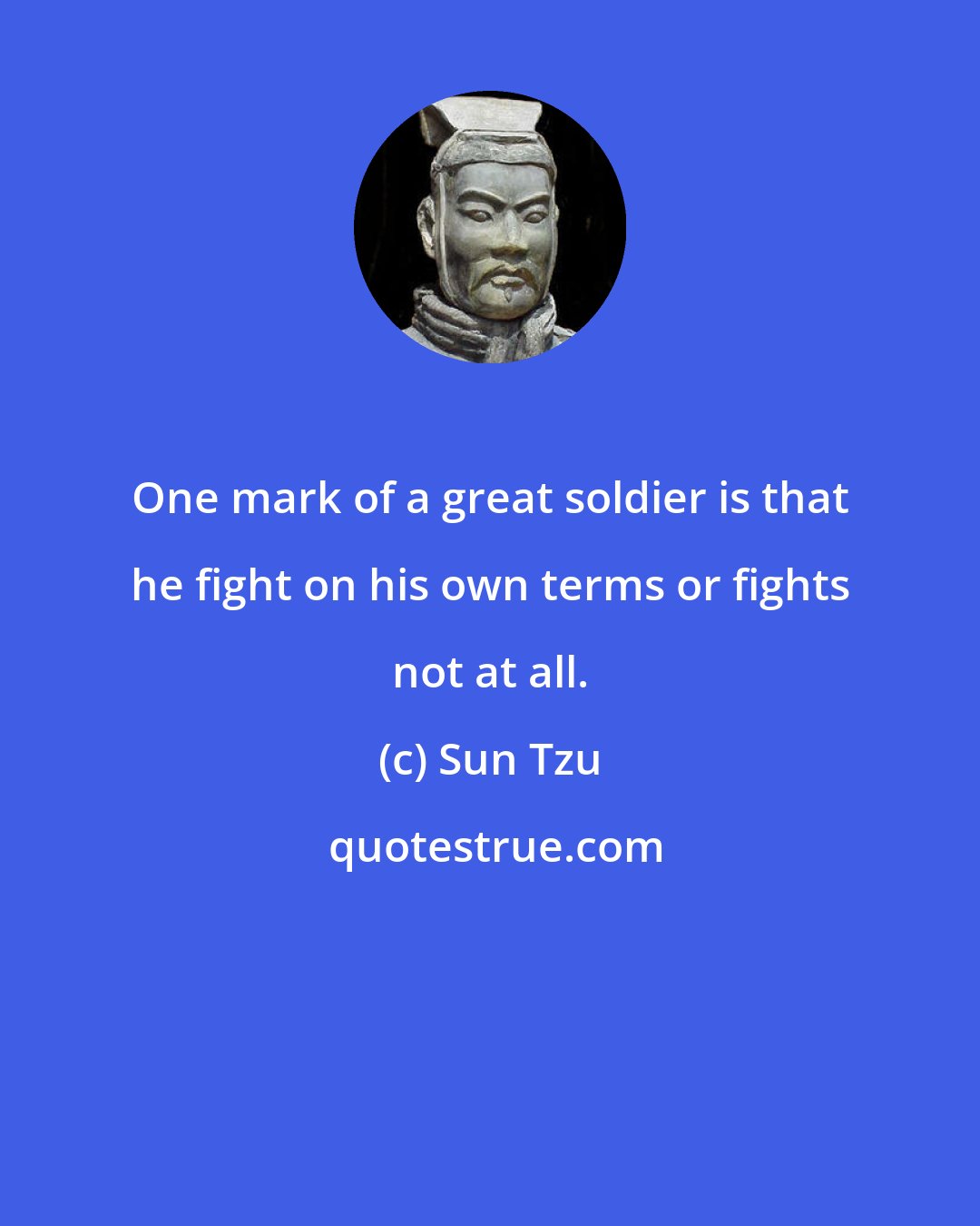 Sun Tzu: One mark of a great soldier is that he fight on his own terms or fights not at all.
