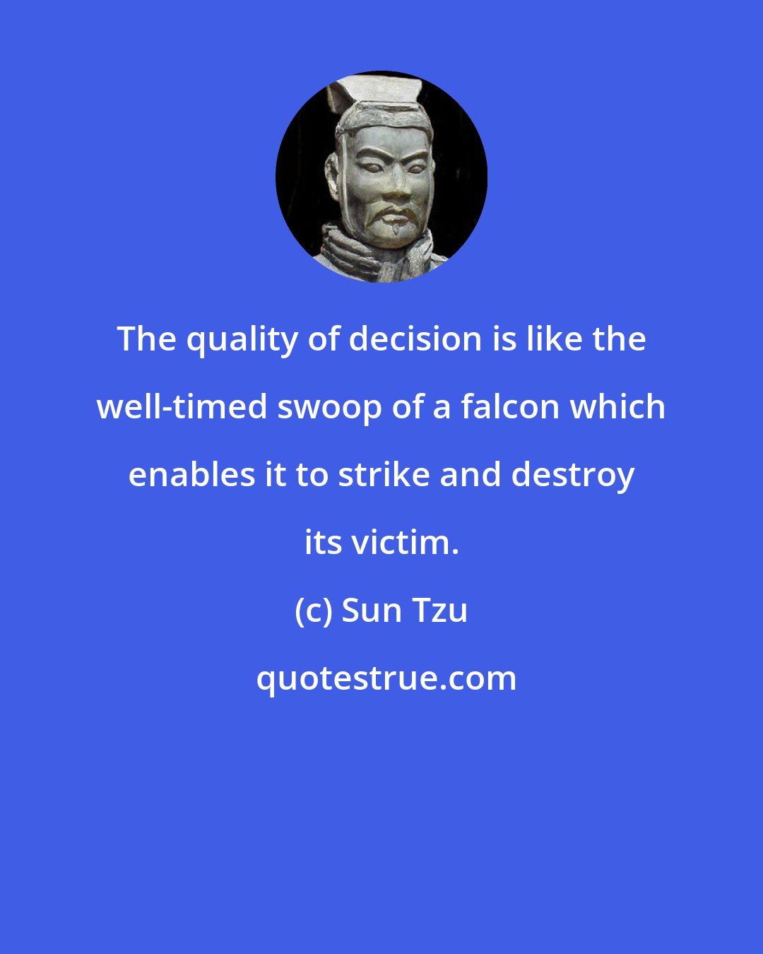 Sun Tzu: The quality of decision is like the well-timed swoop of a falcon which enables it to strike and destroy its victim.