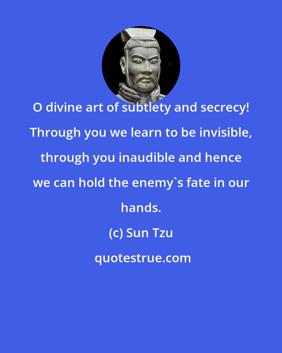 Sun Tzu: O divine art of subtlety and secrecy! Through you we learn to be invisible, through you inaudible and hence we can hold the enemy's fate in our hands.