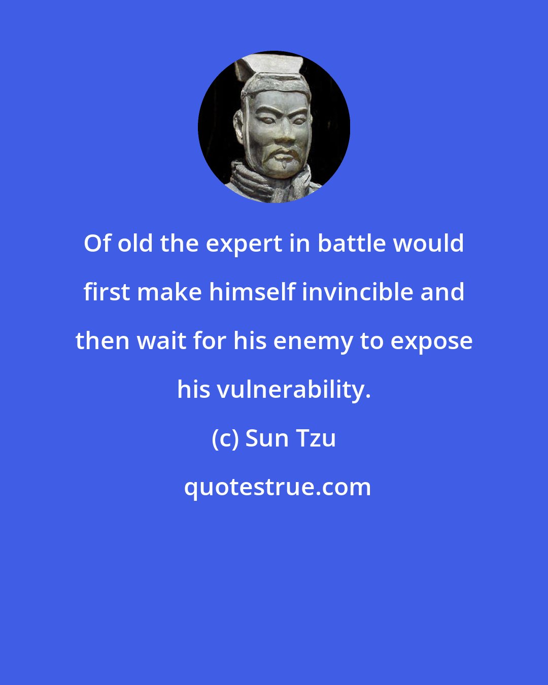 Sun Tzu: Of old the expert in battle would first make himself invincible and then wait for his enemy to expose his vulnerability.