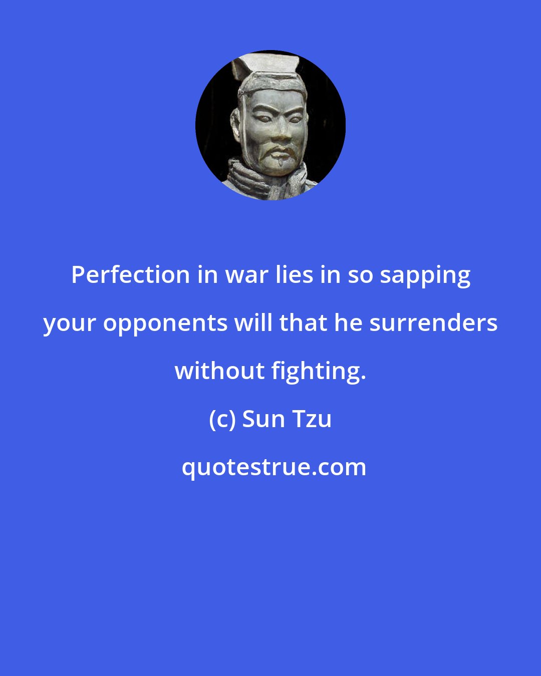 Sun Tzu: Perfection in war lies in so sapping your opponents will that he surrenders without fighting.
