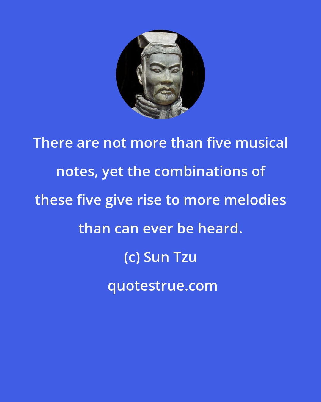 Sun Tzu: There are not more than five musical notes, yet the combinations of these five give rise to more melodies than can ever be heard.