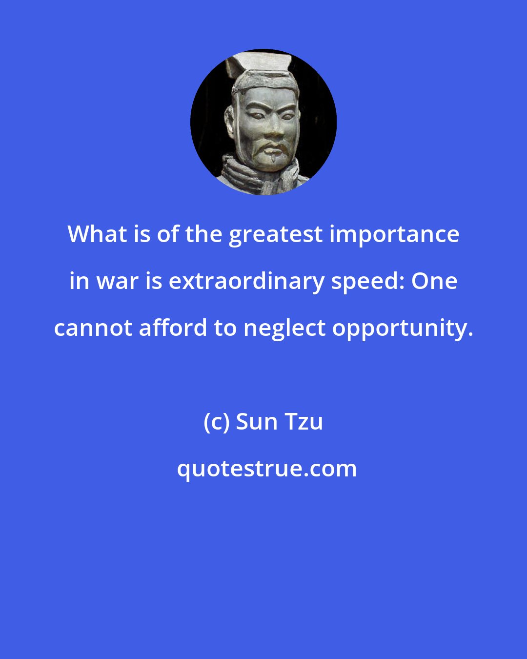Sun Tzu: What is of the greatest importance in war is extraordinary speed: One cannot afford to neglect opportunity.