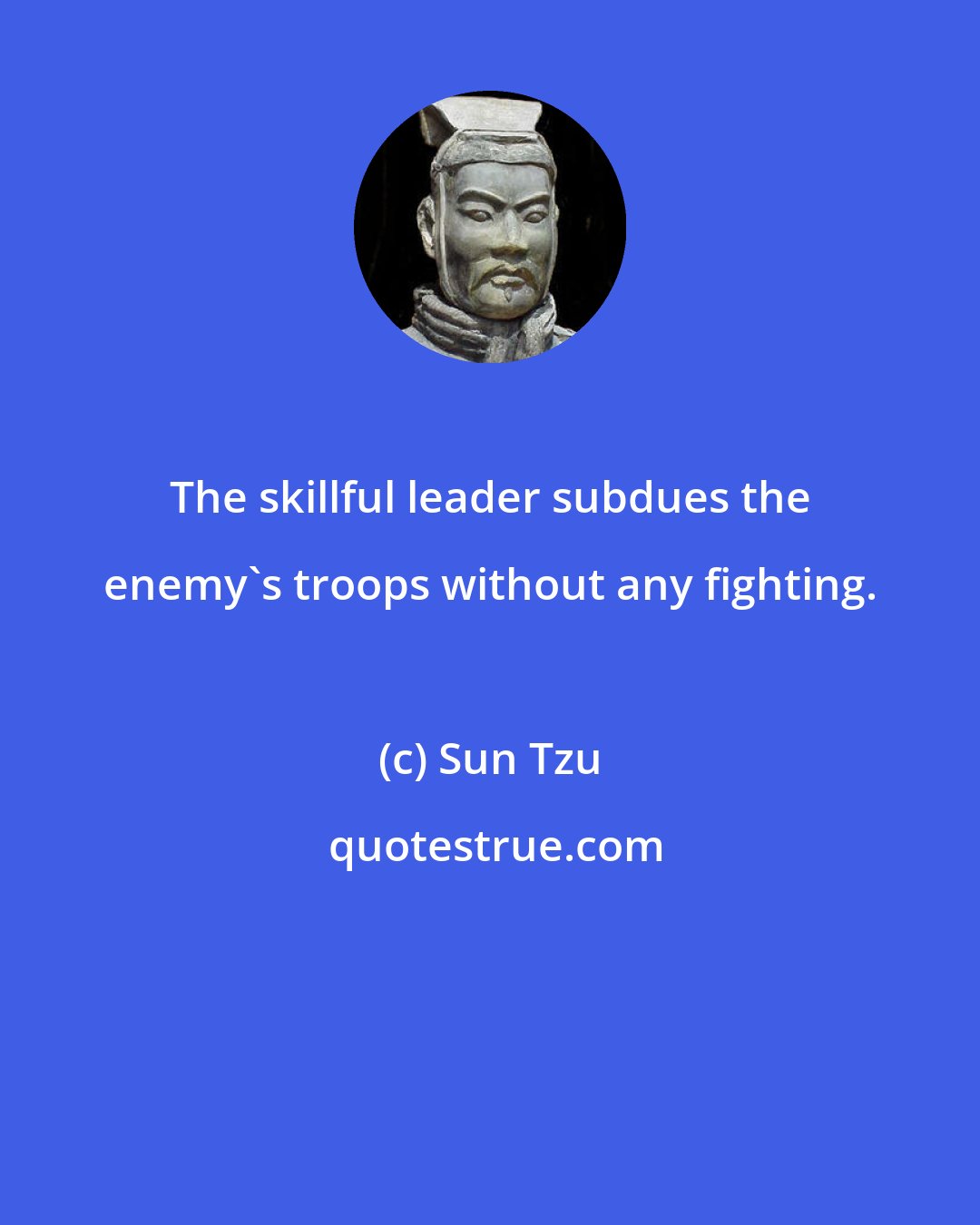 Sun Tzu: The skillful leader subdues the enemy's troops without any fighting.