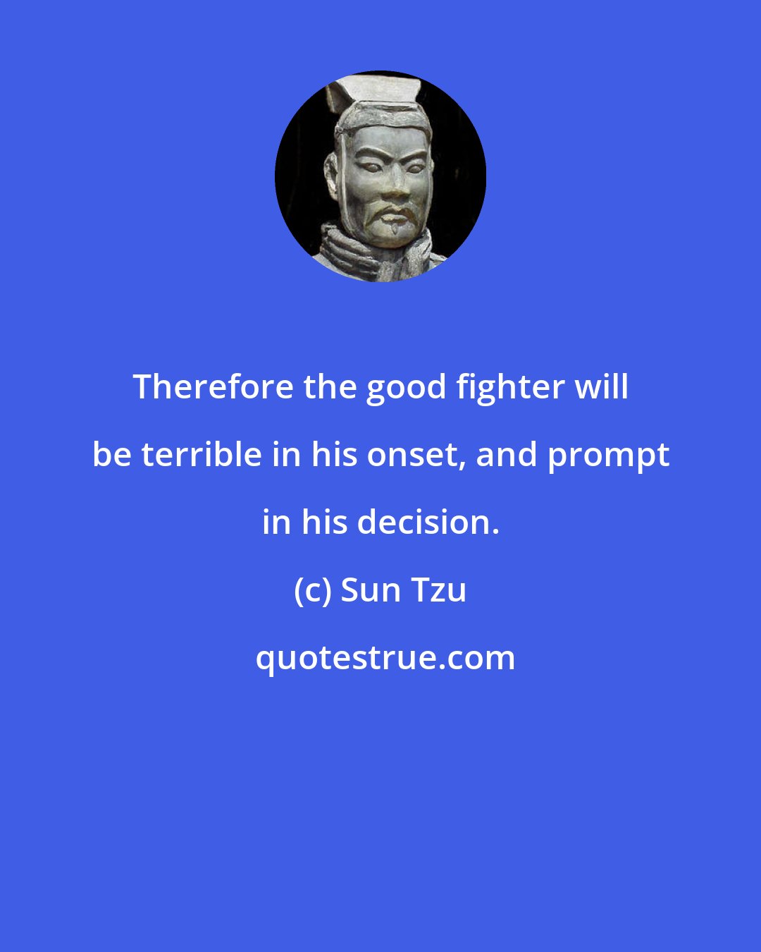 Sun Tzu: Therefore the good fighter will be terrible in his onset, and prompt in his decision.
